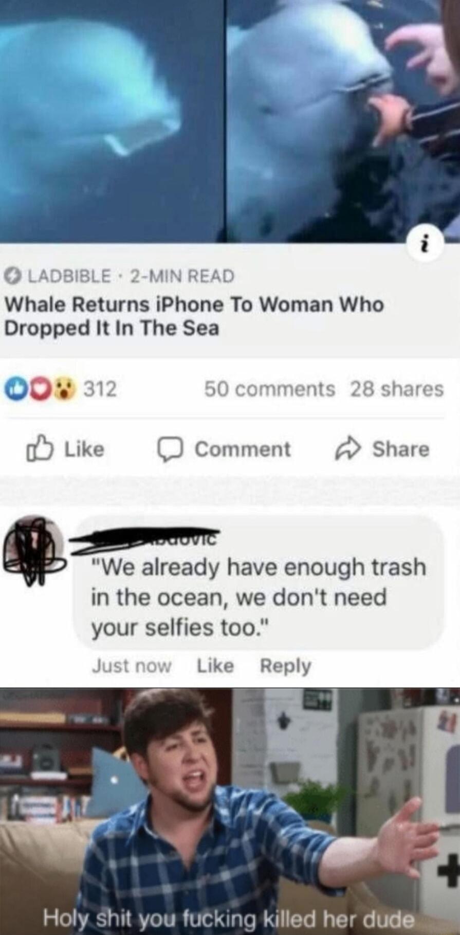 LADBIBLE 2 MIN READ Whale Returns iPhone To Woman Who Dropped It In The Sea O0 312 50 comments 28 shares o Like D Comment Share We already have enough trash in the ocean we dont need your selfies too Justnow Like Reply Holy shit you fuc