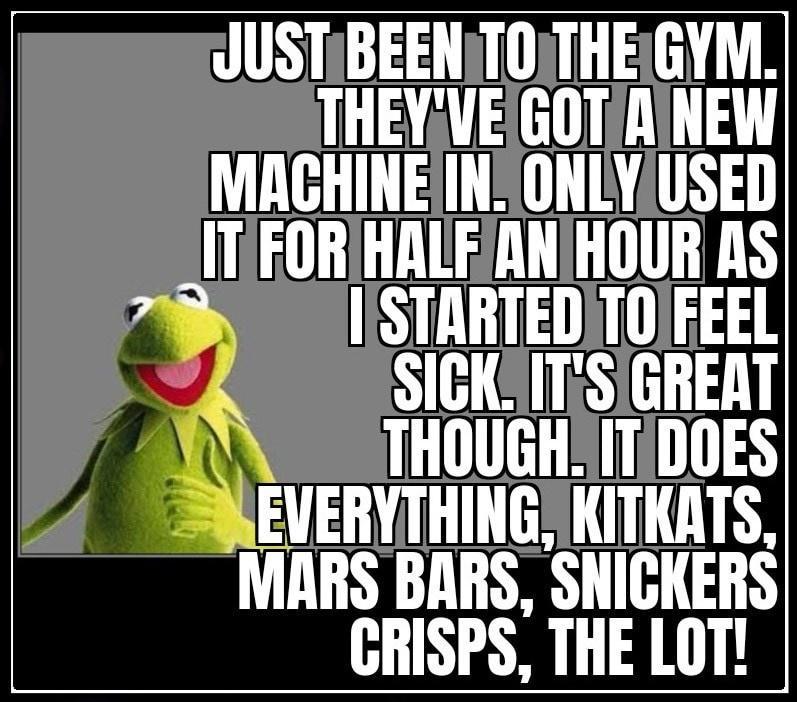 JUSTIBEENITOTHEIGYM THEYVEIGOT AINEW MAGHINEIN ONLYIUSED ITFORIHALFANIHOUR RS 7 STARTEDITOIFEEL SICKITSIGREAT THOUGHITIDOES EVERYTHINGSKITKATS MARS BARS SNICKERS CRISPS THE LOT
