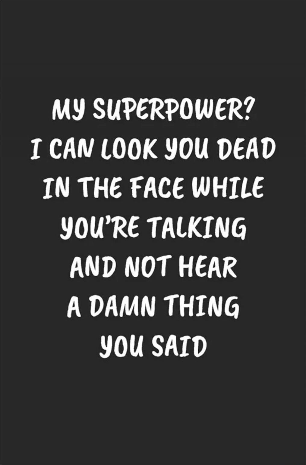 MY SUPERPOWER? I CAN LOOK YOU DEAD IN THE FACE WHILE YOU'RE TALKING AND NOT HEAR A DAMN THING YOU SAID