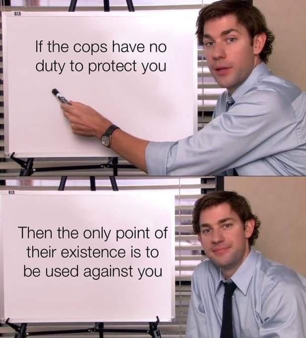 If the cops have no duty to protect you Then the only point of h their existence is to be used against you