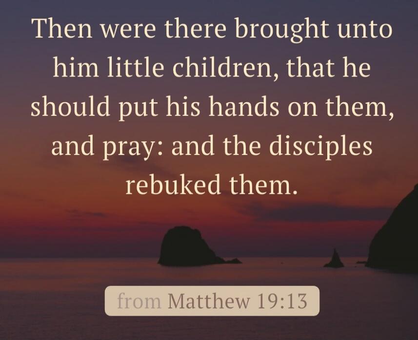 Then were there brought unto him little children, that he should put his hands on them, and pray: and the disciples rebuked them. from Matthew 19:13