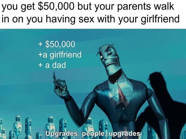 you get $50,000 but your parents walk in on you having sex with your girlfriend + $50,000 +a girlfriend + a dad Upgrades, people, upgrades