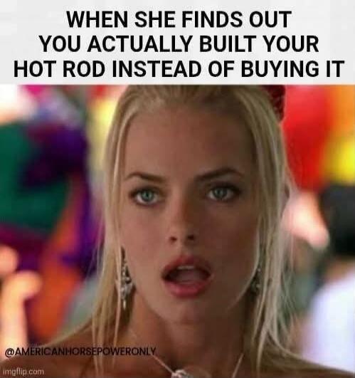 WHEN SHE FINDS OUT YOU ACTUALLY BUILT YOUR HOT ROD INSTEAD OF BUYING IT