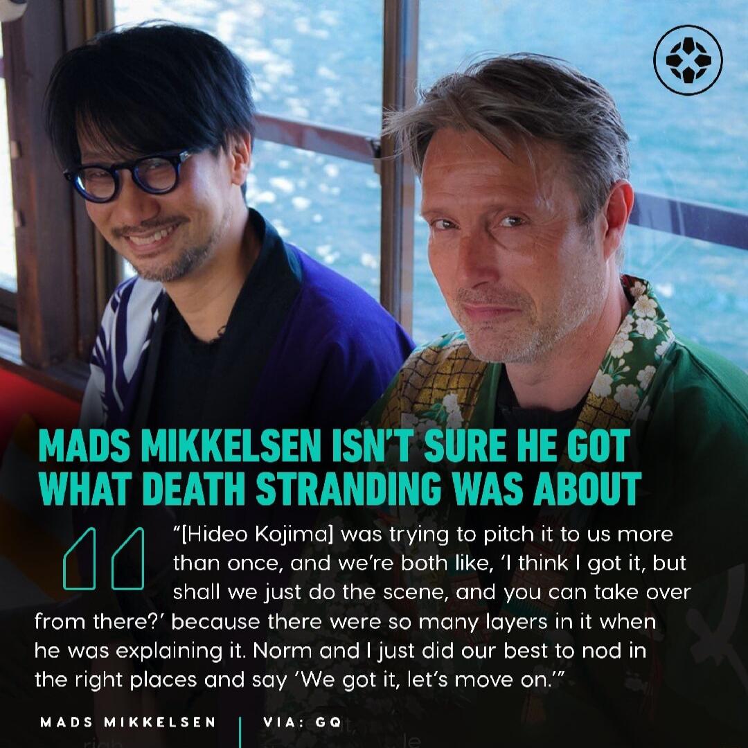 oa 5 MADS MIKKELSEN ISNT SURE HE GOT WHAT DEATH STRANDING WAS ABOUT Hideo Kojimal was trying to pitch it to us more shall we just do the scene and you can take over from there because there were so many layers in it when he was explaining it Norm and just did our best to nod in the right places and say We got it lets move on