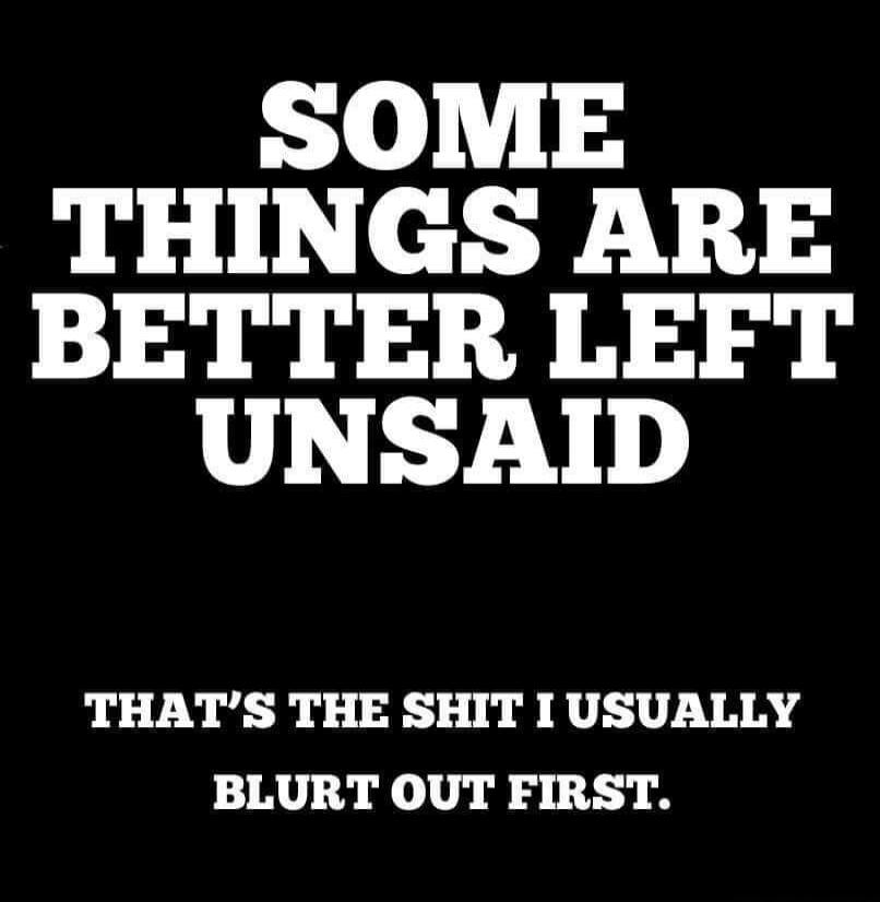 SOME THINGS ARE BETTER LEFT UNSAID THAT'S THE SHIT I USUALLY BLURT OUT FIRST.