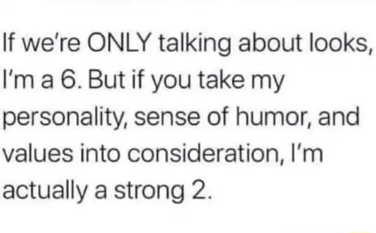 If were ONLY talking about looks Im a 6 But if you take my personality sense of humor and values into consideration Im actually a strong 2