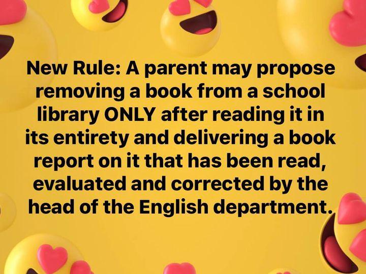 New Rule A parent may propose L removing a book from a school library ONLY after reading itin its entirety and delivering a book report on it that has been read evaluated and corrected by the head of the English department 2 a4
