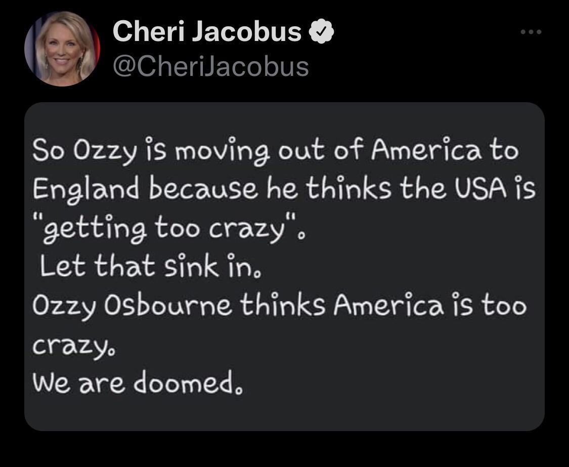 T ELLINEY CheriJacobus So 0zzy is moving out of America to England because he thinks the USA is getting too crazy Let that sink in 0zzy Osbourne thinks America is too crazy We are doomed