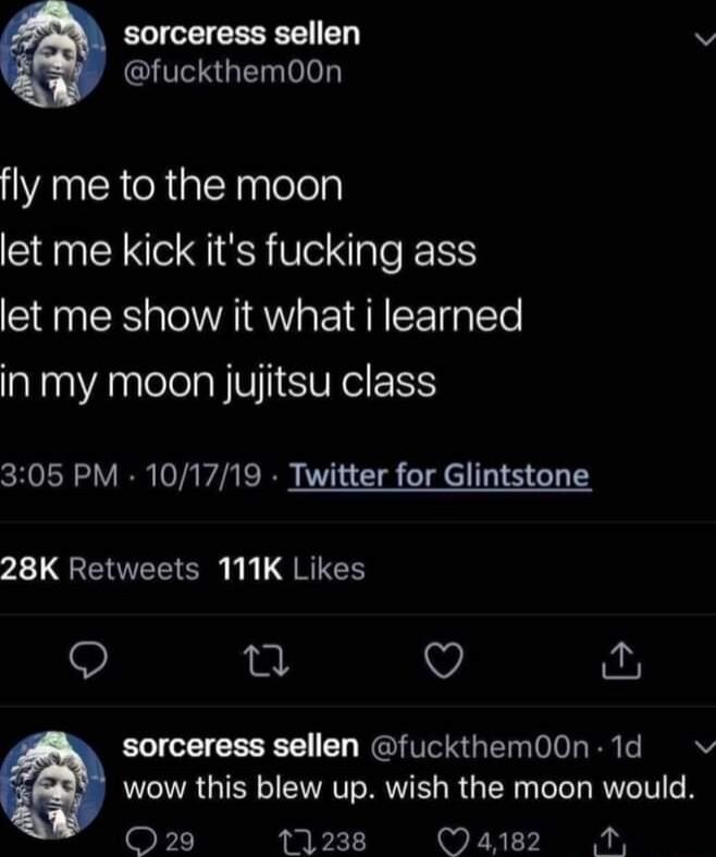 sorceress sellen v ITSRGEL T fly me to the moon let me kick its fucking ass let me show it what i learned in my moon jujitsu class 305 PM 101719 Twitter for Glintstone 2L QL I kI L GRTCH g Q o sorceress sellen fuckthem00n 1d v wow this blew up wish the moon would F 11238 a2 AN