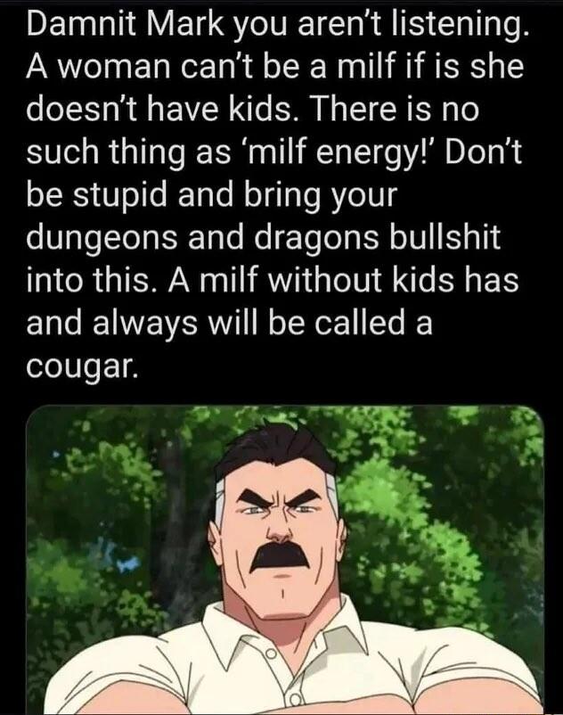 DEL AV E STV I ChllTeR A woman cant be a milf if is she doesnt have kids There is no such thing as milf energy Dont be stupid and bring your dungeons and dragons bullshit into this A milf without kids has and always will be called a cougar