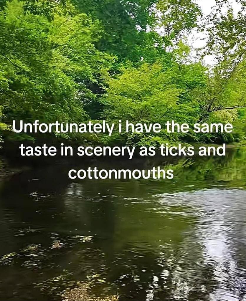 Unfortunately I have the same taste in scenery as ticks and cottonmouths