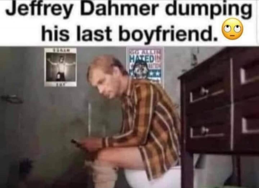 Jeffrey Dahmer dumping his last boyfriend. 😳