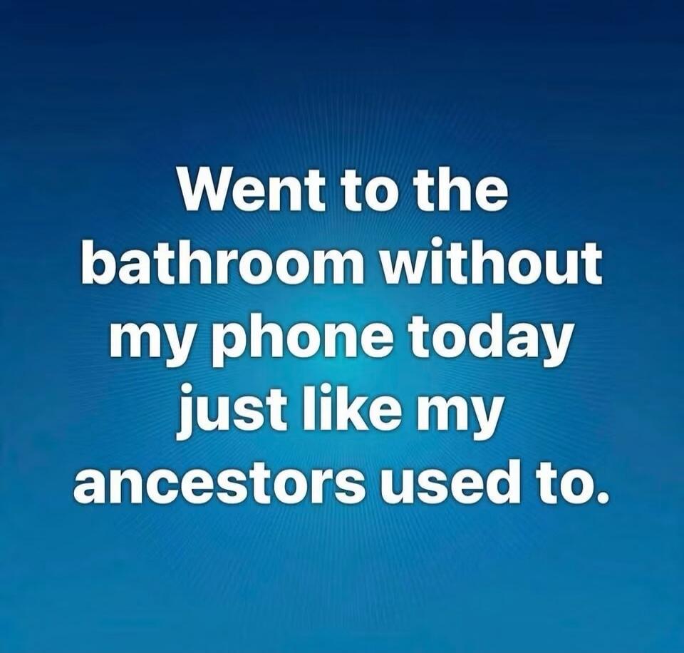 Went to the bathroom without my phone today just like my ancestors used to.