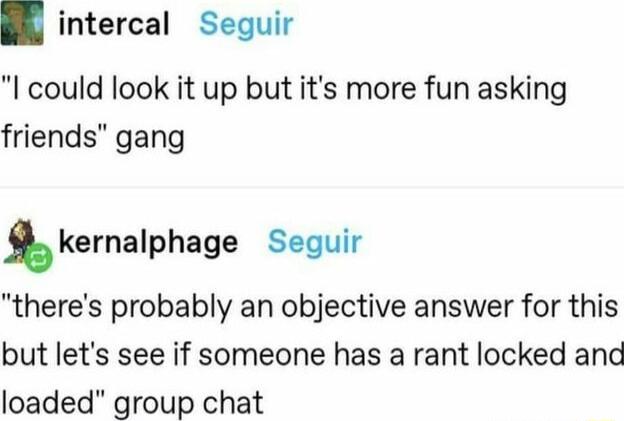 intercal Seguir I could look it up but its more fun asking friends gang kernalphage Seguir theres probably an objective answer for this but lets see if someone has a rant locked anc loaded group chat