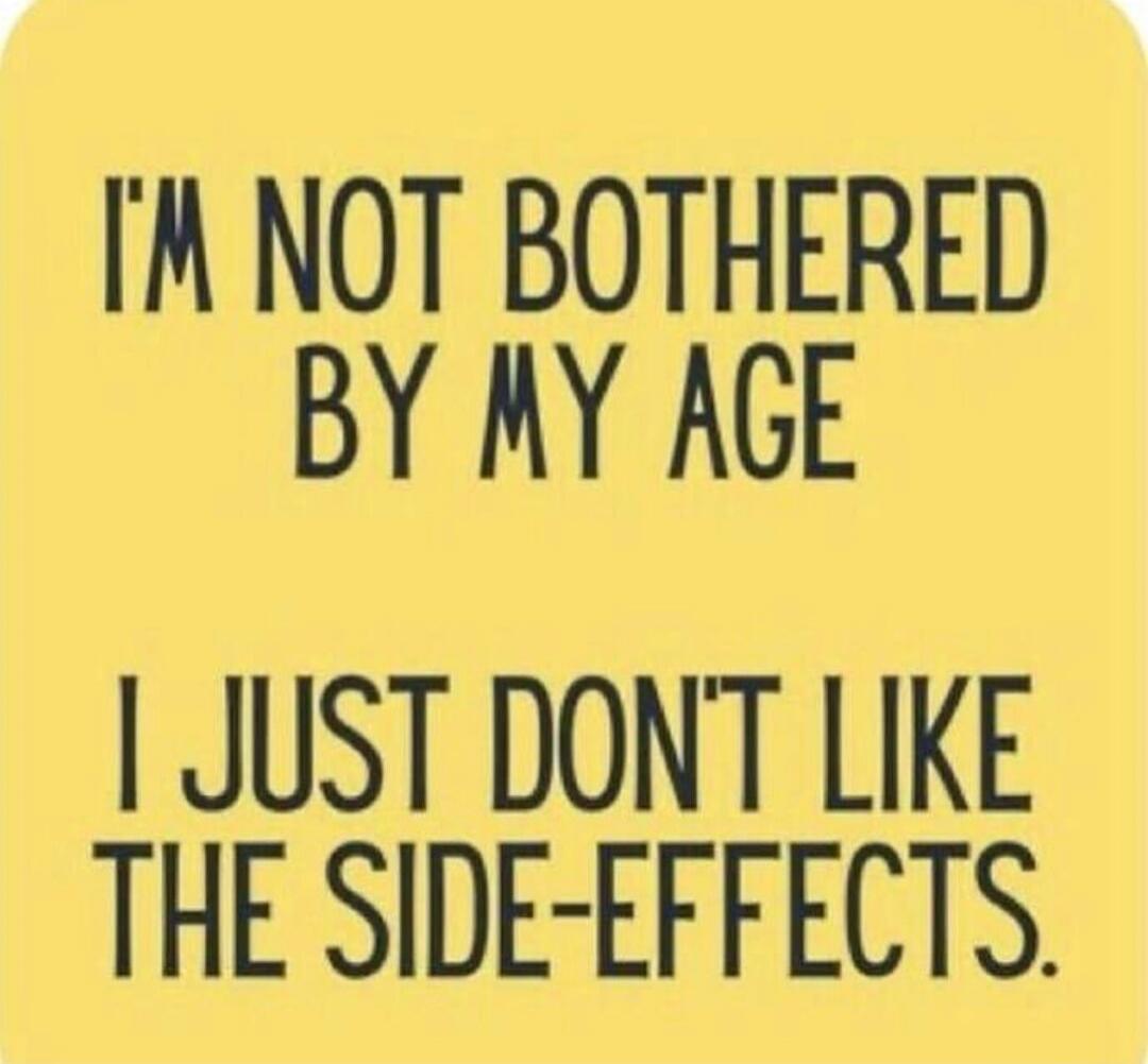 I'M NOT BOTHERED BY MY AGE I JUST DON'T LIKE THE SIDE-EFFECTS.