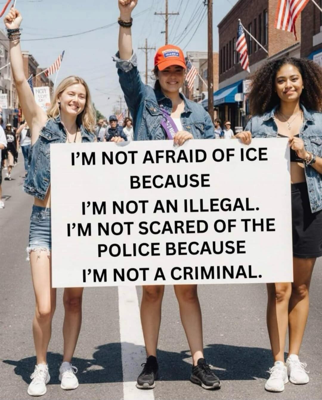 I'M NOT AFRAID OF ICE BECAUSE I'M NOT AN ILLEGAL. I'M NOT SCARED OF THE POLICE BECAUSE I'M NOT A CRIMINAL.