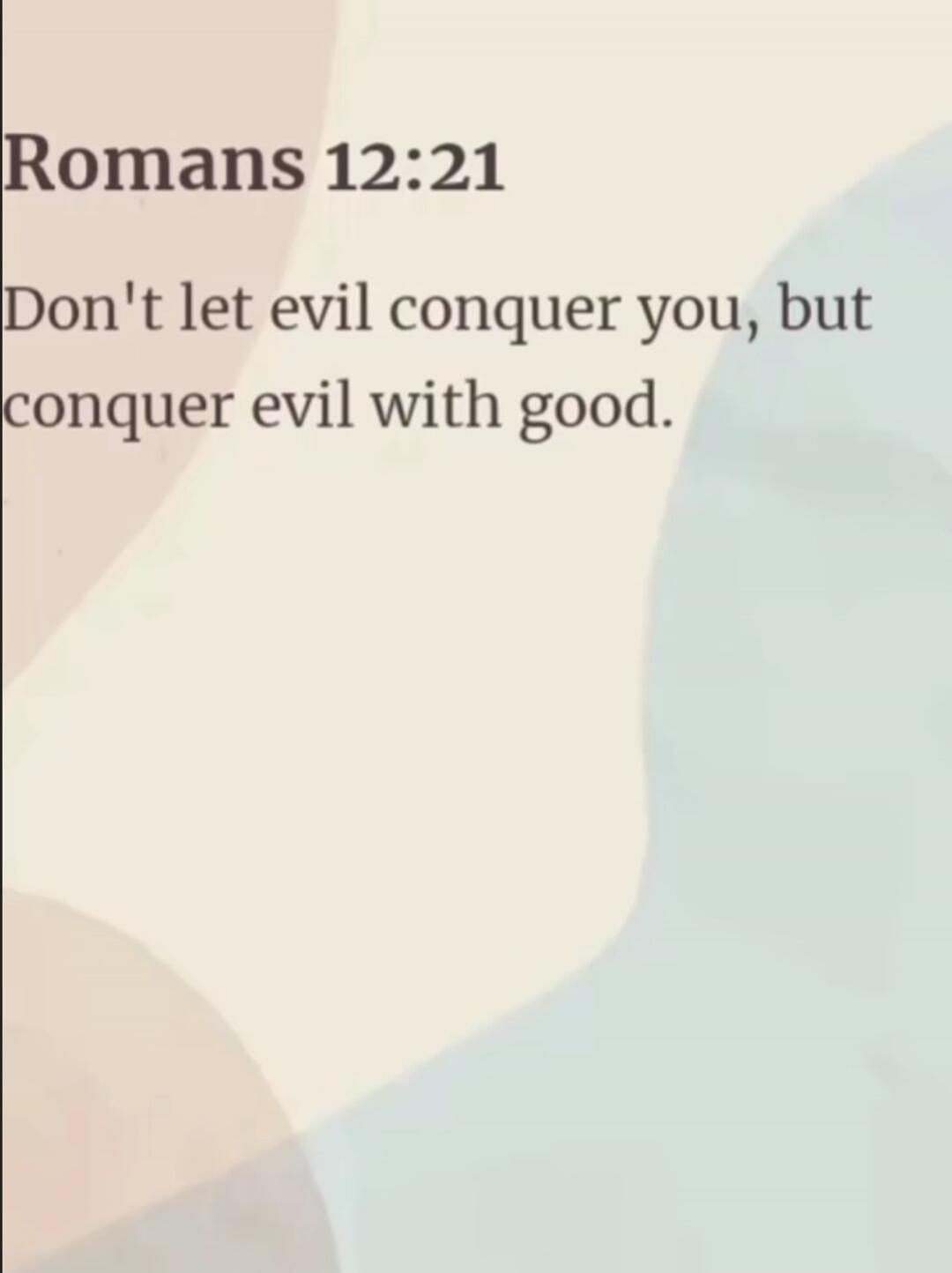 Romans 12:21
Don't let evil conquer you, but conquer evil with good.
Session ID: 1029638.