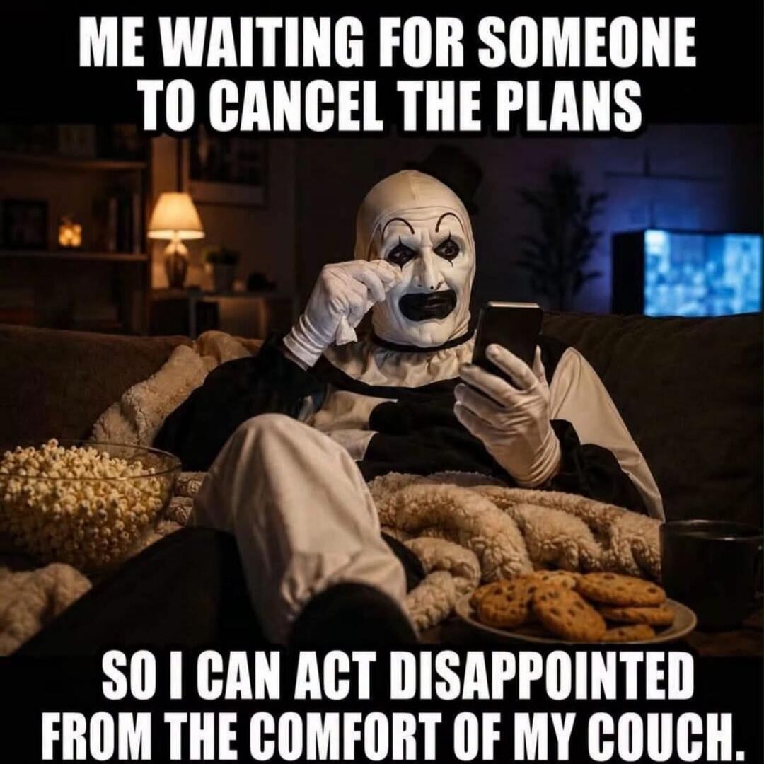 ME WAITING FOR SOMEONE TO CANCEL THE PLANS SO I CAN ACT DISAPPOINTED FROM THE COMFORT OF MY COUCH.