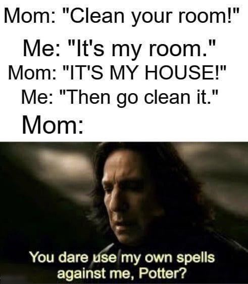 Mom Clean your room Me Its my room Mom ITS MY HOUSE Me Then go clean it You dare dse my own spells against me Potter