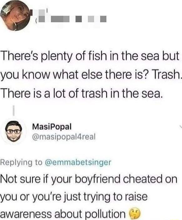 Qi Theres plenty of fish in the sea but you know what else there is Trash There is a lot of trash in the sea MasiPopal masipopaldreal Replying to emmabetsinger Not sure if your boyfriend cheated on you or youre just trying to raise awareness about pollution