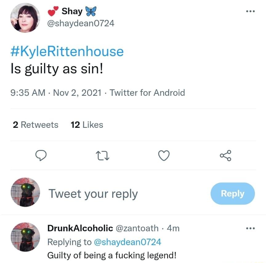 Shay shaydean0724 KyleRittenhouse Is guilty as sin 935 AM Nov 2 2021 Twitter for Android 2 Retweets 12 Likes i Q Tweet your reply DrunkAlcoholic zantoath 4m Replying to shaydean0724 Guilty of being a fucking legend