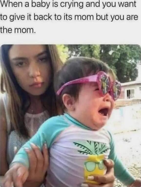 When a baby is crying and you want to give it back to its mom but you are the mom.