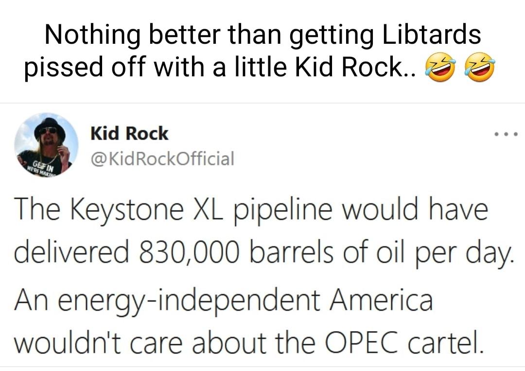 Nothing better than getting Libtards pissed off with a little Kid Rock Kid Rock KidRockOfficial The Keystone XL pipeline would have delivered 830000 barrels of oil per day An energy independent America wouldnt care about the OPEC cartel