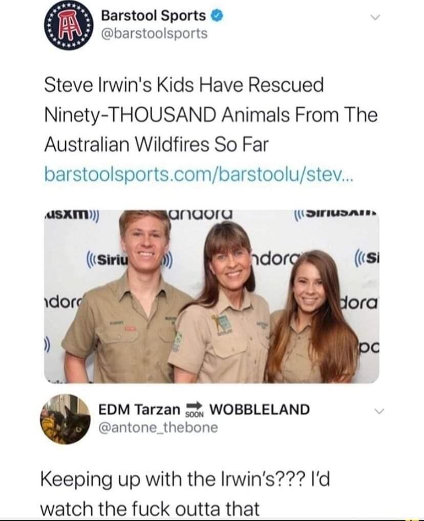 Barstool Sports barstoolsports Steve Irwins Kids Have Rescued Ninety THOUSAND Animals From The Australian Wildfires So Far barstoolsportscombarstoolustev asxm INQor DDA do si a EDM Tarzan 5 WOBBLELAND antone_thebone Keeping up with the Irwins Id watch the fuck outta that