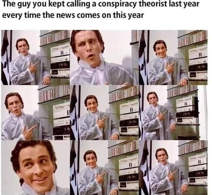 The guy you kept calling a conspiracy theorist last year every time the news comes on this year