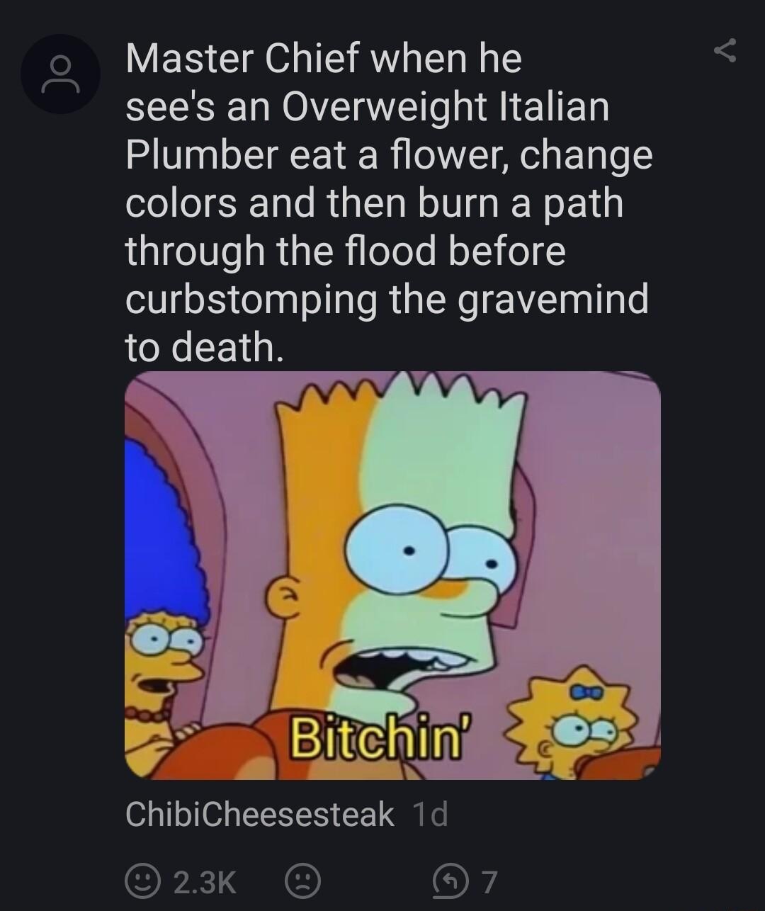 Master Chief when he sees an Overweight Italian Plumber eat a flower change colors and then burn a path through the flood before curbstomping the gravemind to death N ChibiCheesesteak 1d