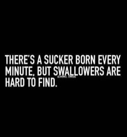 THERE'S A SUCKER BORN EVERY MINUTE, BUT SWALLOWERS ARE HARD TO FIND.