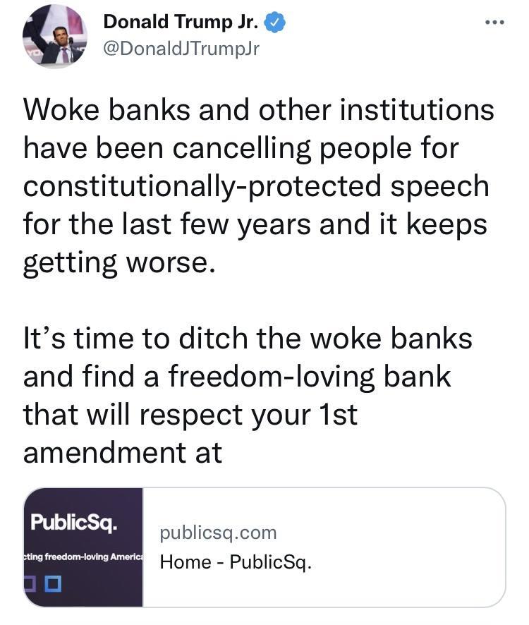 W Donald Trump Jr DonaldJTrumpJr Woke banks and other institutions have been cancelling people for constitutionally protected speech for the last few years and it keeps getting worse Its time to ditch the woke banks and find a freedom loving bank that will respect your 1st amendment at e SO biicsocom Mt Home PublicSq