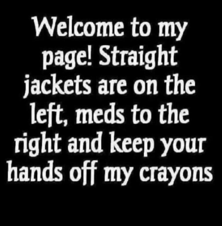 Welcome to my page! Straight jackets are on the left, meds to the right and keep your hands off my crayons
