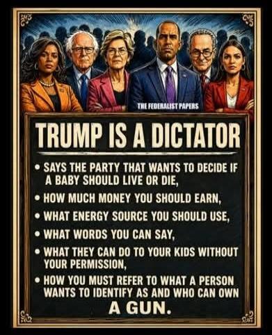 THE FEDERALIST PAPERS TRUMP IS A DICTATOR SAYS THE PARTY THAT WANTS TO DECIDE IF A BABY SHOULD LIVE OR DIE, HOW MUCH MONEY YOU SHOULD EARN, WHAT ENERGY SOURCE YOU SHOULD USE, WHAT WORDS YOU CAN SAY, WHAT THEY CAN DO TO YOUR KIDS WITHOUT YOUR PERMISSION, HOW YOU MUST REFER TO WHAT A PERSON WANTS TO IDENTIFY AS AND WHO CAN OWN A GUN.