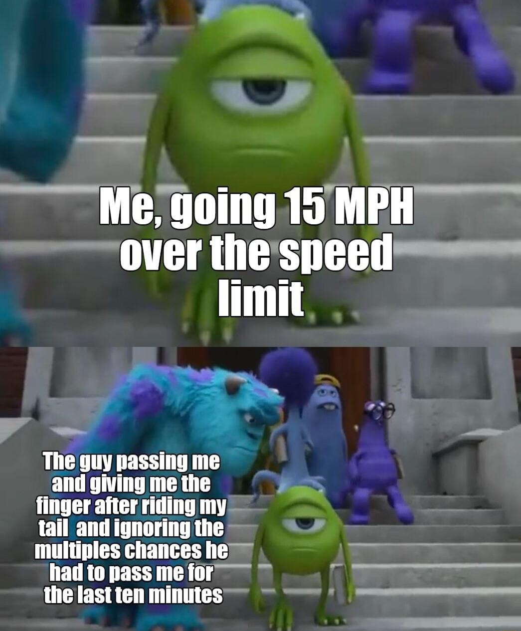 v CRCTTITR B L wover thespeed limit ol _ The guy passing me andgivingmethe s finger after riding my tail and ignoring the multiples chances he W had to pass mefor i the last ten minutes