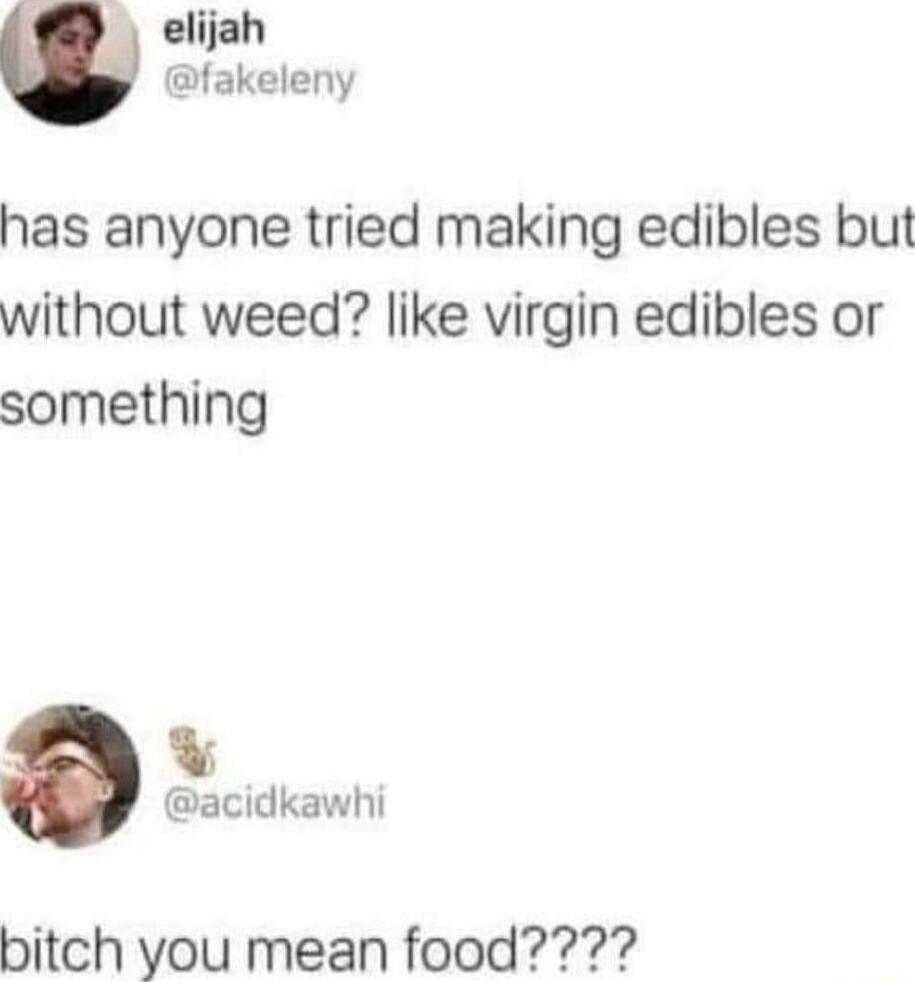 K elijah fakeleny has anyone tried making edibles but without weed like virgin edibles or something W acidkawhi bitch you mean food