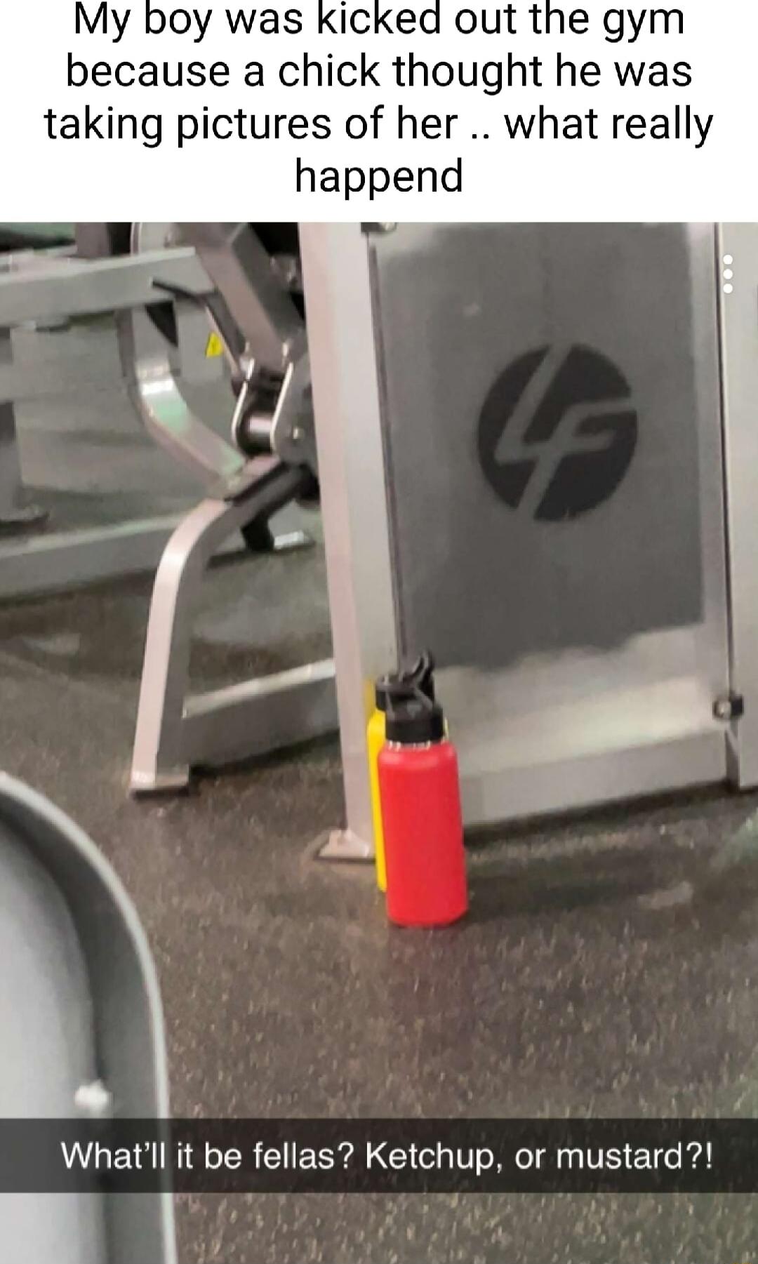 My boy was Kicked out the gym because a chick thought he was taking pictures of her what really happend Whatll it be fellas Ketchup or mustard