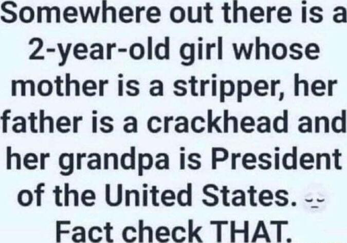 Somewhere out there Is a 2 year old girl whose mother is a stripper her father is a crackhead and her grandpa is President of the United States Fact check THAT