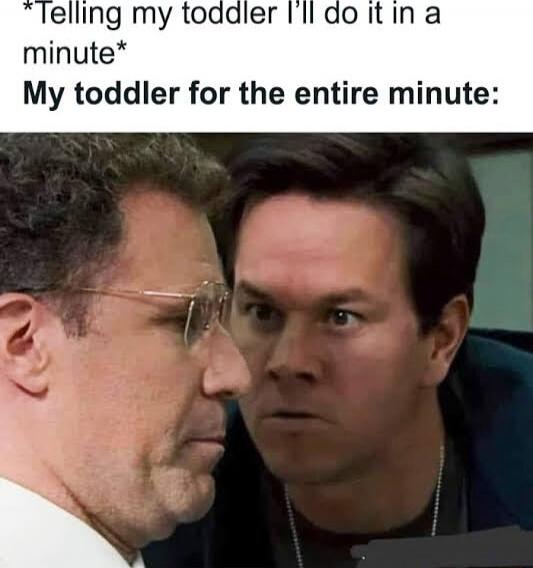*Telling my toddler I’ll do it in a minute* 
My toddler for the entire minute: