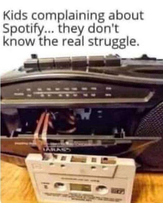 Kids complaining about Spotify... they don't know the real struggle.