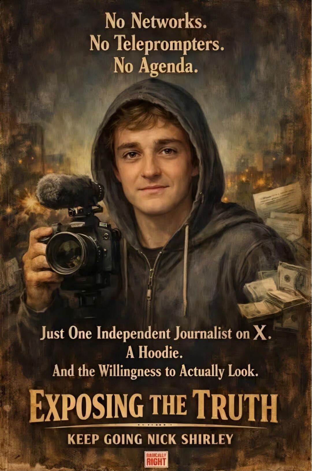 No Networks. No Teleprompters. No Agenda.
Just One Independent Journalist on X. A Hoodie. And the Willingness to Actually Look.
EXPOSING THE TRUTH
KEEP GOING NICK SHIRLEY