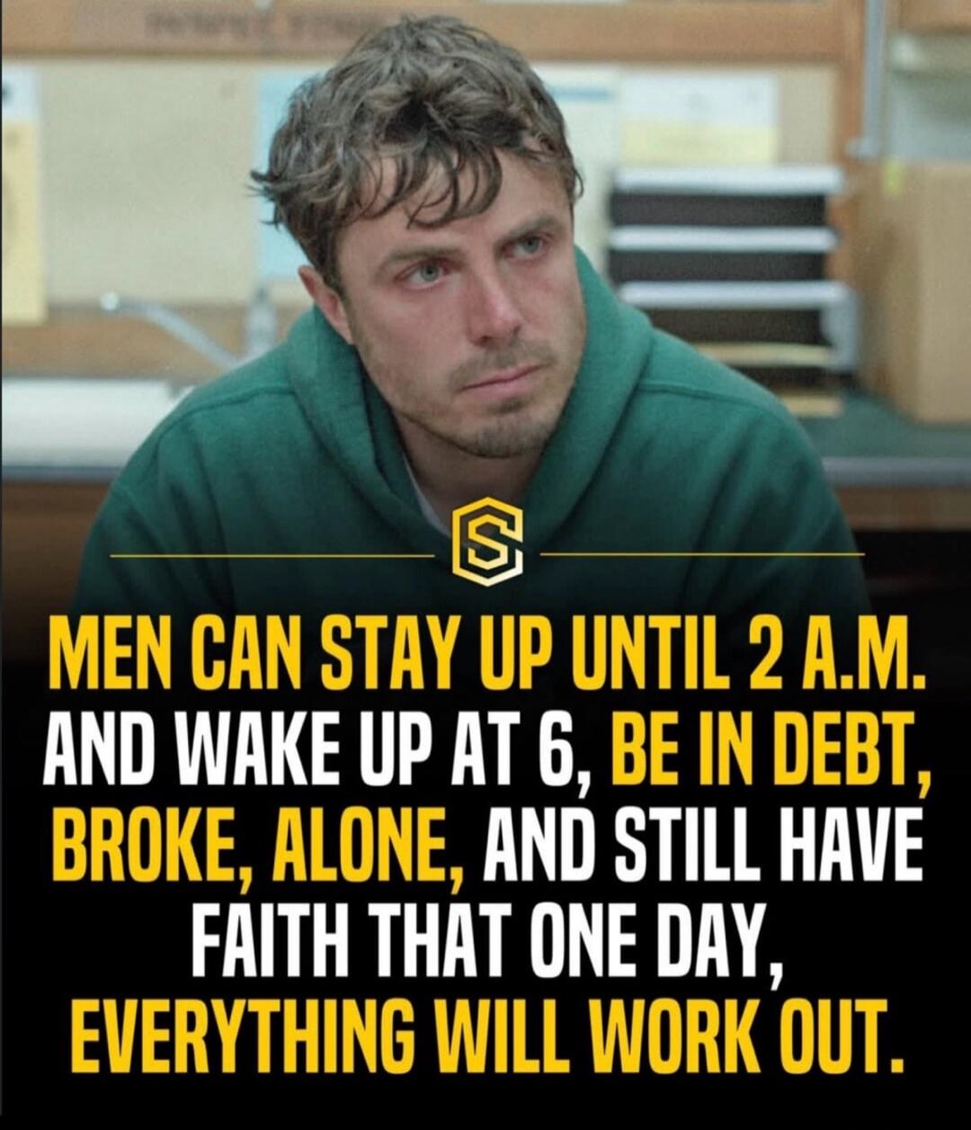 MEN CAN STAY UP UNTIL 2 A.M. AND WAKE UP AT 6, BE IN DEBT, BROKE, ALONE, AND STILL HAVE FAITH THAT ONE DAY, EVERYTHING WILL WORK OUT.