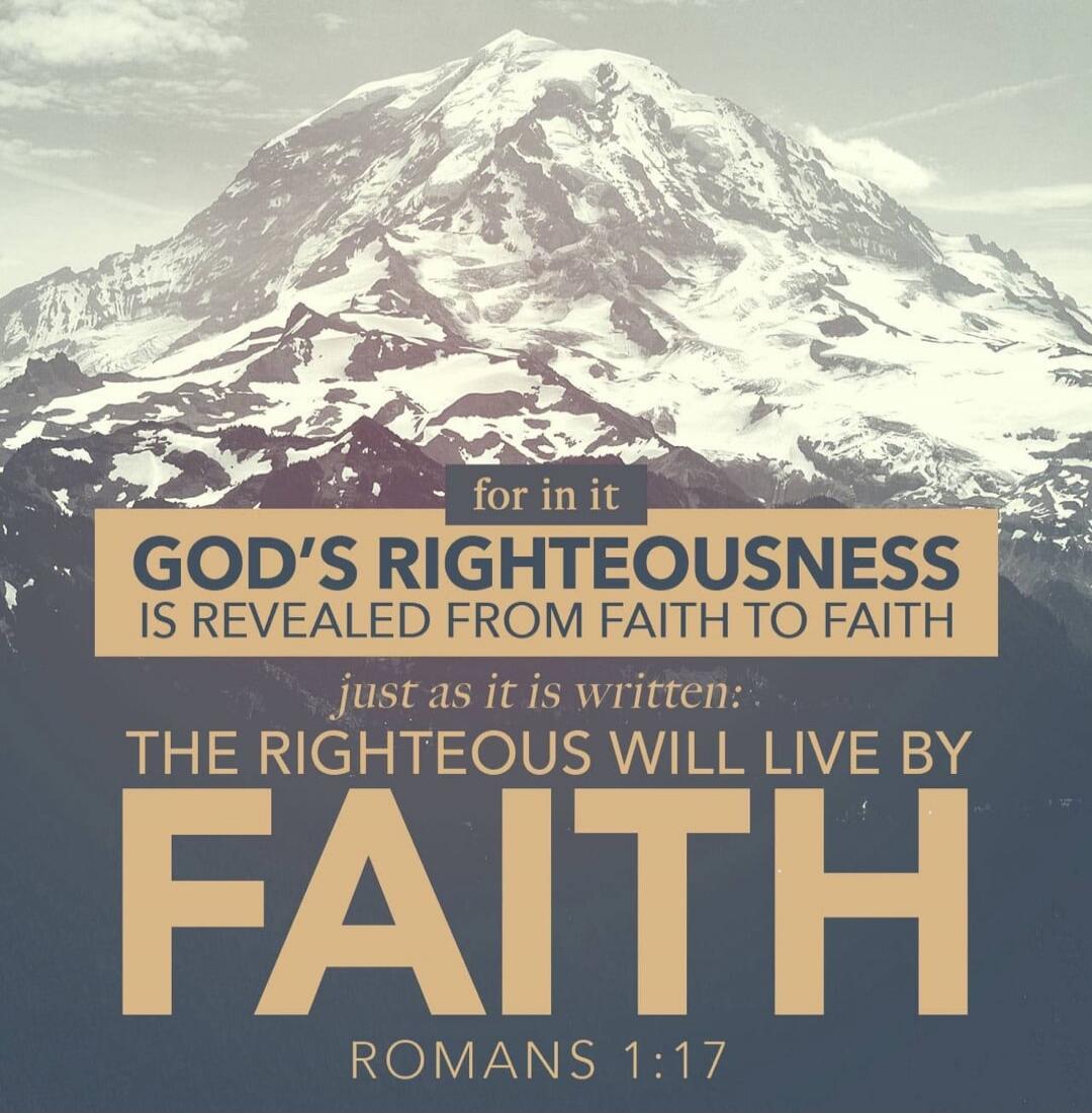 for in it GOD'S RIGHTEOUSNESS IS REVEALED FROM FAITH TO FAITH just as it is written: THE RIGHTEOUS WILL LIVE BY FAITH ROMANS 1:17