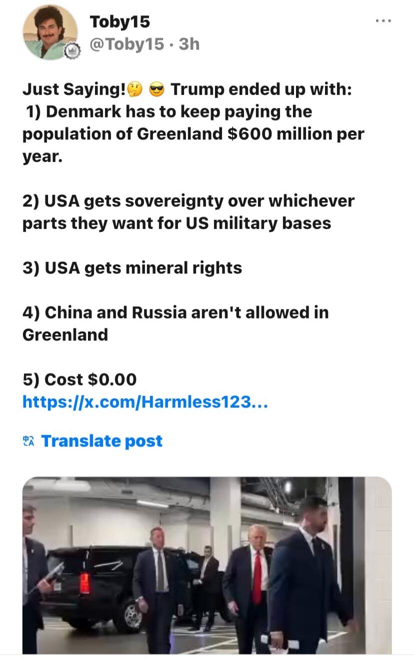 Just Saying! 😏🤨 Trump ended up with:
1) Denmark has to keep paying the population of Greenland $600 million per year.
2) USA gets sovereignty over whichever parts they want for US military bases
3) USA gets mineral rights
4) China and Russia aren't allowed in Greenland
5) Cost $0.00 https://x.com/Harmless123…