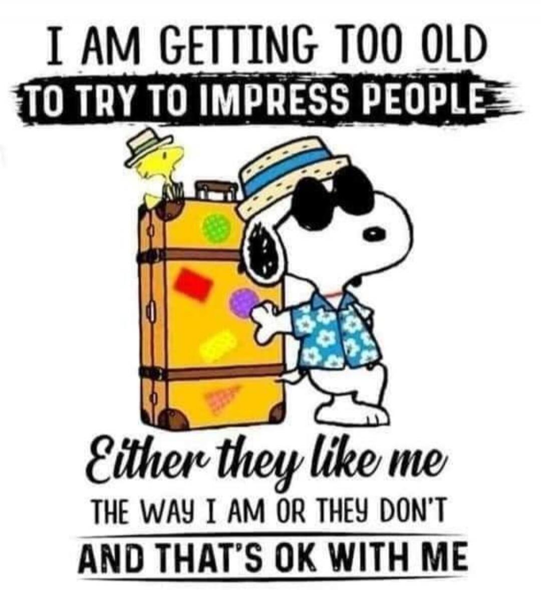 I AM GETTING TOO OLD TO TRY TO IMPRESS PEOPLE Either they like me the way I am or they don't AND THAT'S OK WITH ME