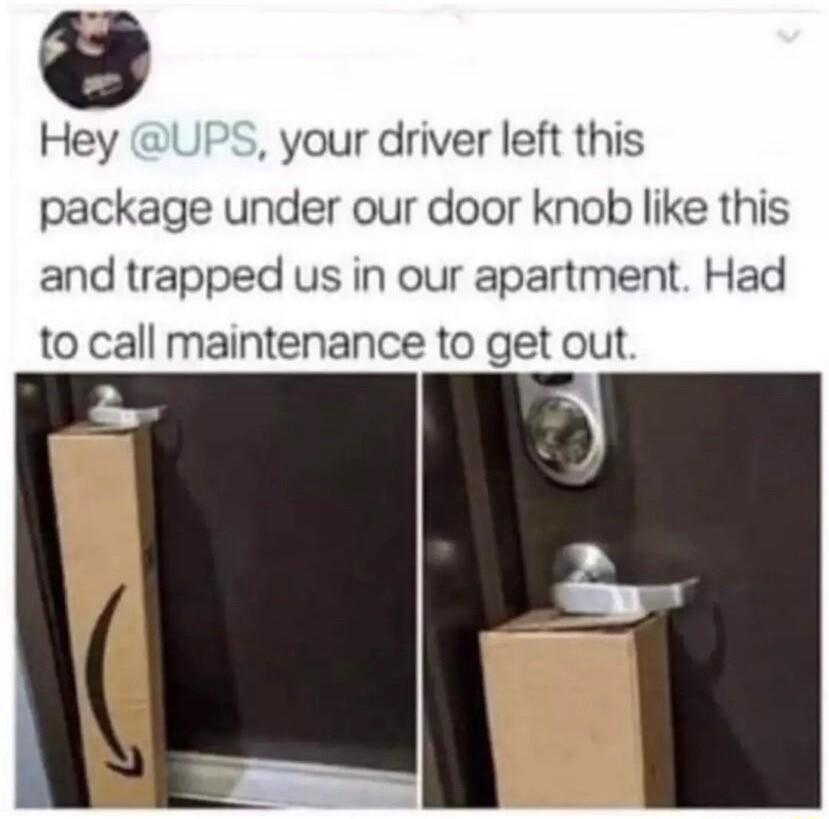 Hey your driver left this package under our door knob like this and trapped us in our apartment Had to call maintenance to get out