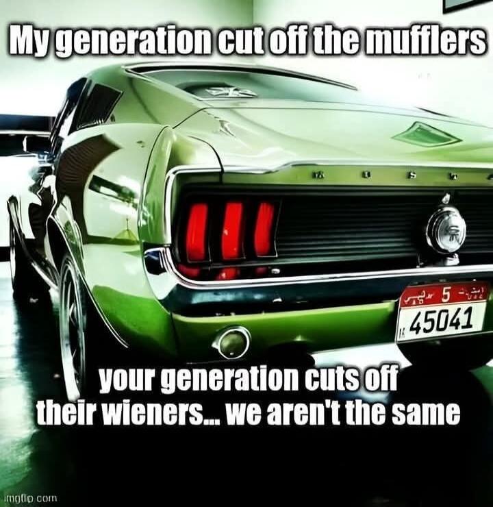 My generation cut off the mufflers your generation cuts off their wieners... we aren't the same