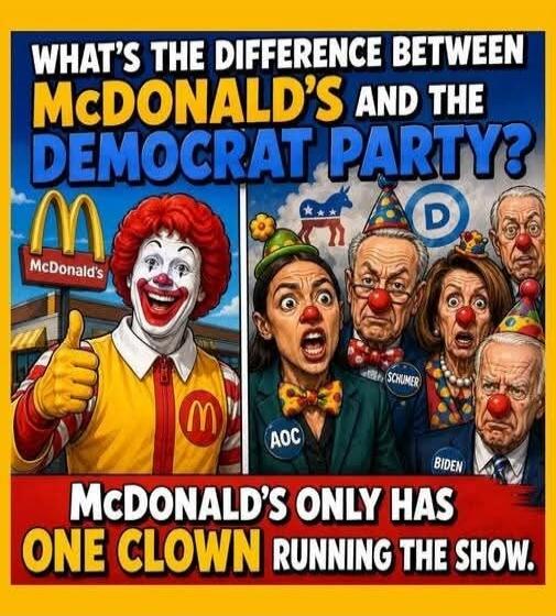 WHAT'S THE DIFFERENCE BETWEEN MCDONALD'S AND THE DEMOCRAT PARTY? MCDONALD'S ONLY HAS ONE CLOWN RUNNING THE SHOW.