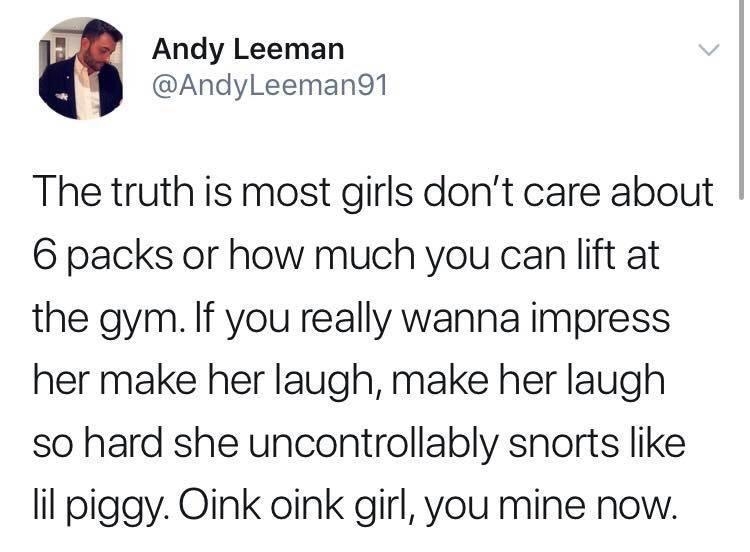 Andy Leeman AndyLeeman91 The truth is most girls dont care about 6 packs or how much you can lift at the gym If you really wanna impress her make her laugh make her laugh so hard she uncontrollably snorts like lil piggy Oink oink girl you mine now 11112018 0916 il View Tweet activity 423 Retweets 2703 Likes