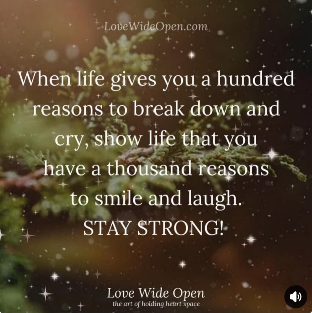 When life gives you a hundred reasons to break down and cry, show life that you have a thousand reasons to smile and laugh. STAY STRONG!